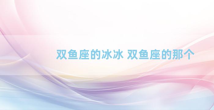 双鱼座的冰冰 双鱼座的那个